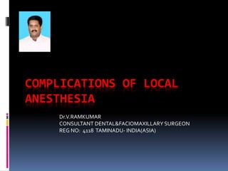 COMPLICATIONS OF LOCAL 
ANESTHESIA 
Dr.V.RAMKUMAR 
CONSULTANT DENTAL&FACIOMAXILLARY SURGEON 
REG NO: 4118 TAMINADU- INDIA(ASIA) 
 
