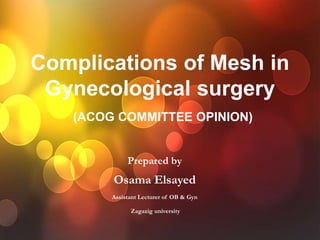 Complications of Mesh in
Gynecological surgery
(ACOG COMMITTEE OPINION)
Prepared by
Osama Elsayed
Assistant Lecturer of OB & Gyn
Zagazig university
 