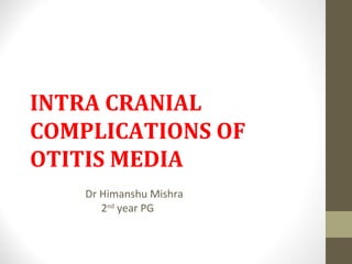 INTRA CRANIAL
COMPLICATIONS OF
OTITIS MEDIA
Dr Himanshu Mishra
2nd
year PG
 