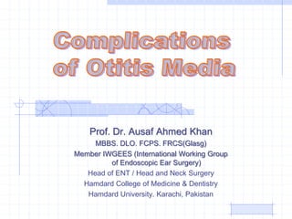 Prof. Dr. Ausaf Ahmed Khan
MBBS. DLO. FCPS. FRCS(Glasg)
Member IWGEES (International Working Group
of Endoscopic Ear Surgery)
Head of ENT / Head and Neck Surgery
Hamdard College of Medicine & Dentistry
Hamdard University. Karachi, Pakistan
 