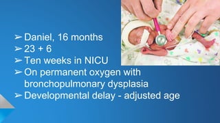 ➢Daniel, 16 months
➢23 + 6
➢Ten weeks in NICU
➢On permanent oxygen with
bronchopulmonary dysplasia
➢Developmental delay - adjusted age
 
