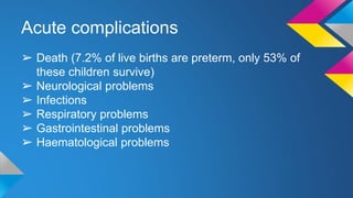 Acute complications
➢ Death (7.2% of live births are preterm, only 53% of
these children survive)
➢ Neurological problems
➢ Infections
➢ Respiratory problems
➢ Gastrointestinal problems
➢ Haematological problems
 