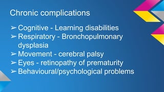 Chronic complications
➢Cognitive - Learning disabilities
➢Respiratory - Bronchopulmonary
dysplasia
➢Movement - cerebral palsy
➢Eyes - retinopathy of prematurity
➢Behavioural/psychological problems
 
