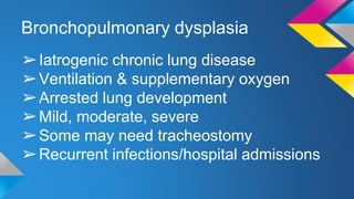 Bronchopulmonary dysplasia
➢Iatrogenic chronic lung disease
➢Ventilation & supplementary oxygen
➢Arrested lung development
➢Mild, moderate, severe
➢Some may need tracheostomy
➢Recurrent infections/hospital admissions
 