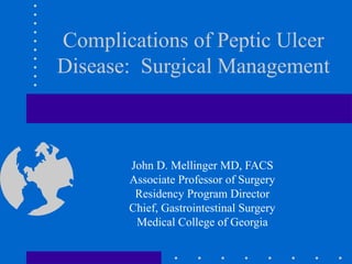 Complications of Peptic Ulcer
Disease: Surgical Management
John D. Mellinger MD, FACS
Associate Professor of Surgery
Residency Program Director
Chief, Gastrointestinal Surgery
Medical College of Georgia
 