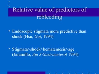 Relative value of predictors of
rebleeding
• Endoscopic stigmata more predictive than
shock (Hsu, Gut, 1994)
• Stigmata>shock>hematemesis>age
(Jaramillo, Am J Gastroenterol 1994)
 