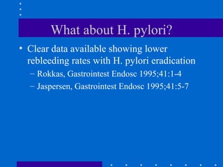 What about H. pylori?
• Clear data available showing lower
rebleeding rates with H. pylori eradication
– Rokkas, Gastrointest Endosc 1995;41:1-4
– Jaspersen, Gastrointest Endosc 1995;41:5-7
 