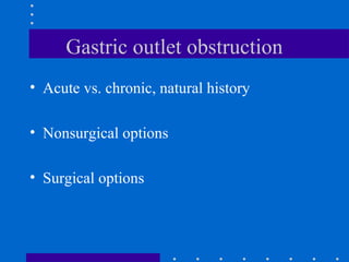 Gastric outlet obstruction
• Acute vs. chronic, natural history
• Nonsurgical options
• Surgical options
 