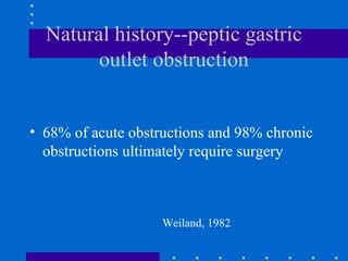Natural history--peptic gastric
outlet obstruction
• 68% of acute obstructions and 98% chronic
obstructions ultimately require surgery
Weiland, 1982
 