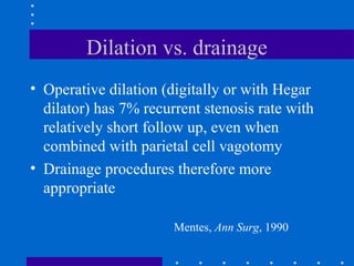 Dilation vs. drainage
• Operative dilation (digitally or with Hegar
dilator) has 7% recurrent stenosis rate with
relatively short follow up, even when
combined with parietal cell vagotomy
• Drainage procedures therefore more
appropriate
Mentes, Ann Surg, 1990
 
