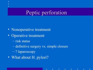 Peptic perforation
• Nonoperative treatment
• Operative treatment
– risk status
– definitive surgery vs. simple closure
– ? laparoscopy
• What about H. pylori?
 
