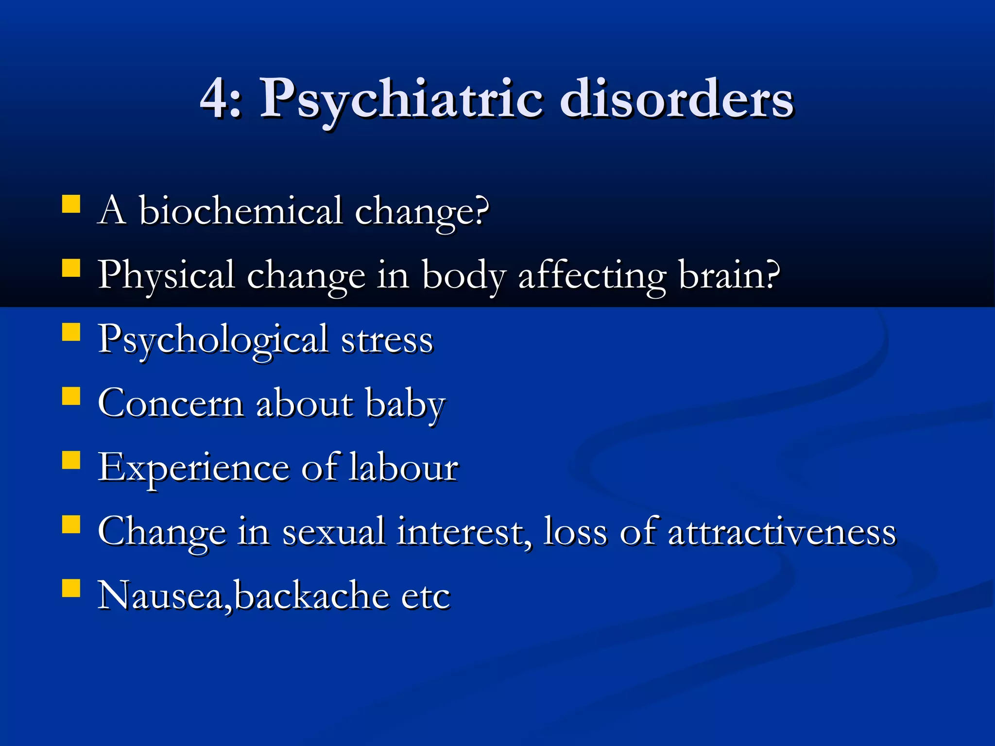 4: Psychiatric disorders








A biochemical change?
Physical change in body affecting brain?
Psychological stress
Concern about baby
Experience of labour
Change in sexual interest, loss of attractiveness
Nausea,backache etc

 