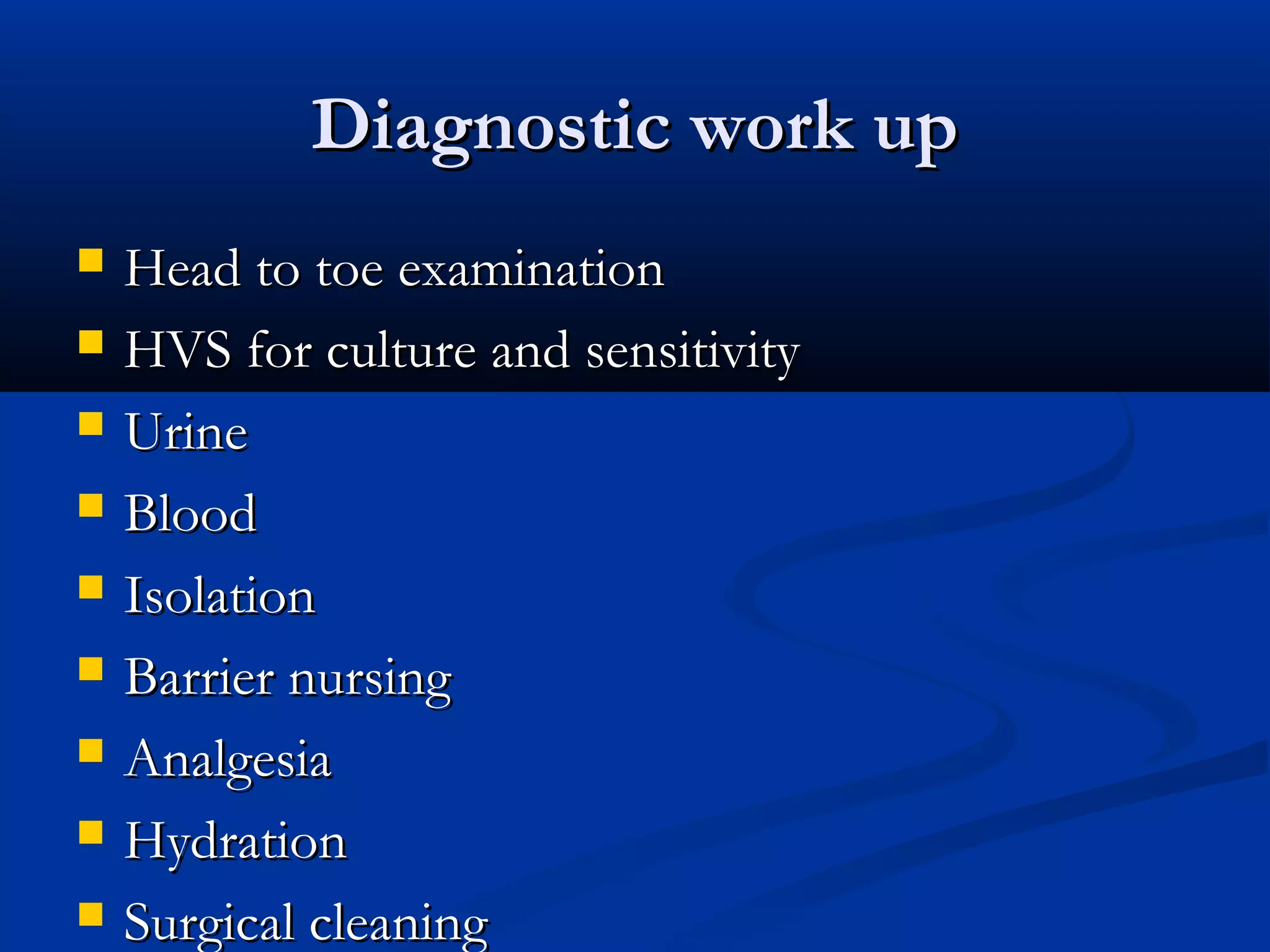 Diagnostic work up










Head to toe examination
HVS for culture and sensitivity
Urine
Blood
Isolation
Barrier nursing
Analgesia
Hydration
Surgical cleaning

 