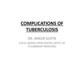 COMPLICATIONS OF
TUBERCULOSIS
DR. ANKUR GUPTA
S.M.O. (NODAL DRTB CENTRE, DEPTT. OF
PULMONARY MEDICINE)
 