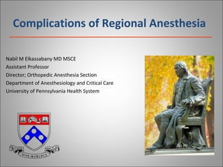 Complications of Regional Anesthesia Nabil M Elkassabany MD MSCE Assistant Professor  Director; Orthopedic Anesthesia Section Department of Anesthesiology and Critical Care University of Pennsylvania Health System 
