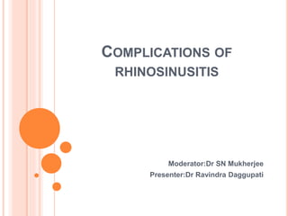 COMPLICATIONS OF
RHINOSINUSITIS
Moderator:Dr SN Mukherjee
Presenter:Dr Ravindra Daggupati
 