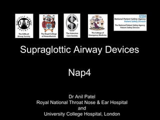 Supraglottic Airway Devices
Nap4
Dr Anil Patel
Royal National Throat Nose & Ear Hospital
and
University College Hospital, London
 