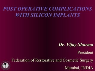 POST OPERATIVE COMPLICATIONS
WITHWITH SILICON IMPLANTS
Dr. Vijay SharmaDr. Vijay Sharma
PresidentPresident
Federation of Restorative and Cosmetic SurgeryFederation of Restorative and Cosmetic Surgery
Mumbai, INDIAMumbai, INDIA
 