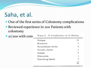 Saha, et al.
 One of the first series of Colostomy complications
 Reviewed experience in 200 Patients with
colostomy
 21/200 with complications (11%)
 