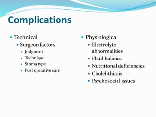 Complications
 Technical
 Surgeon factors
 Judgment
 Technique
 Stoma type
 Post operative care
 Physiological
 Electrolyte
abnormalities
 Fluid balance
 Nutritional deficiencies
 Cholelithiasis
 Psychosocial issues
 