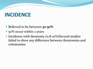 INCIDENCE
 Believed to be between 30-50%
 50% occur within 2 years
 Incidence with ileostomy (0.8-10%)Several studies
failed to show any difference between ileostomies and
colostomies
 