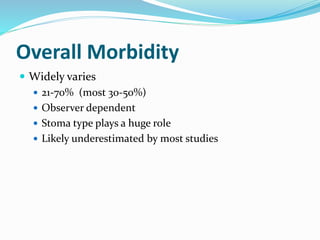 Overall Morbidity
 Widely varies
 21-70% (most 30-50%)
 Observer dependent
 Stoma type plays a huge role
 Likely underestimated by most studies
 