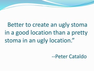 “Better to create an ugly stoma
in a good location than a pretty
stoma in an ugly location.”
--Peter Cataldo
 