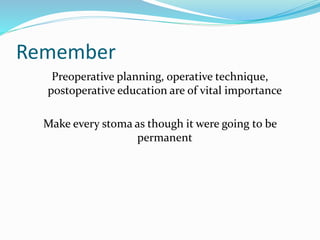 Remember
Preoperative planning, operative technique,
postoperative education are of vital importance
Make every stoma as though it were going to be
permanent
 
