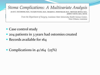 Duchesne, et al -- LSU
 Case control study
 204 patients in 3 years had ostomies created
 Records available for 164
 Complications in 41/164 (25%)
 
