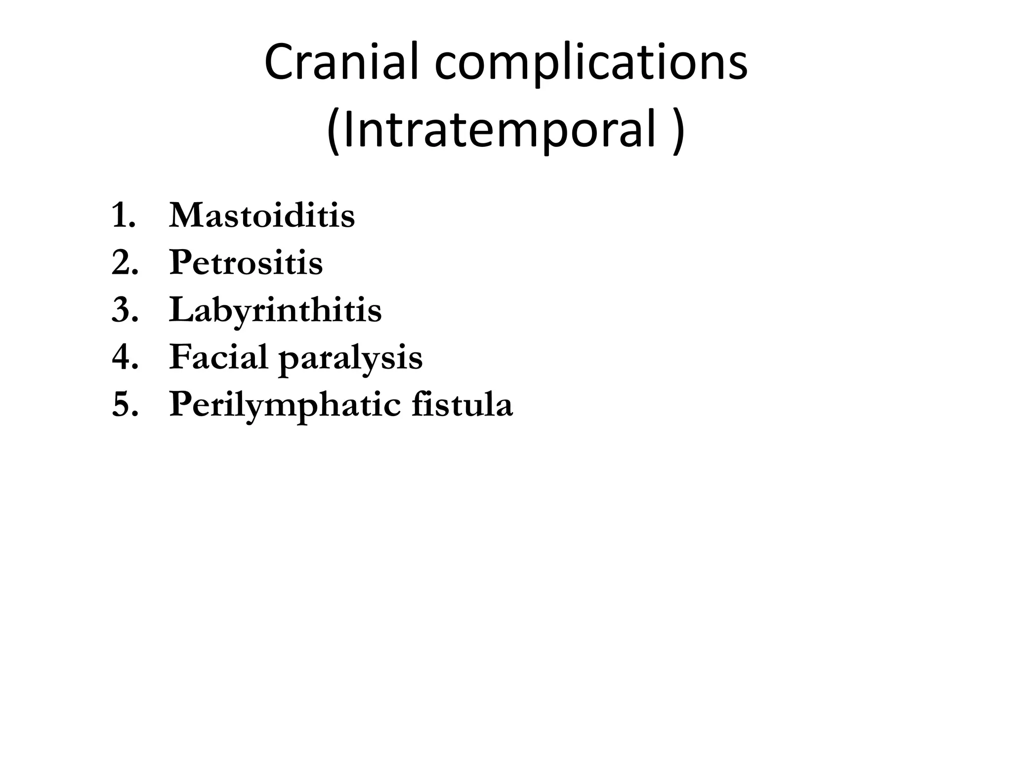 Cranial complications
            (Intratemporal )
1.   Mastoiditis
2.   Petrositis
3.   Labyrinthitis
4.   Facial paralysis
5.   Perilymphatic fistula
 