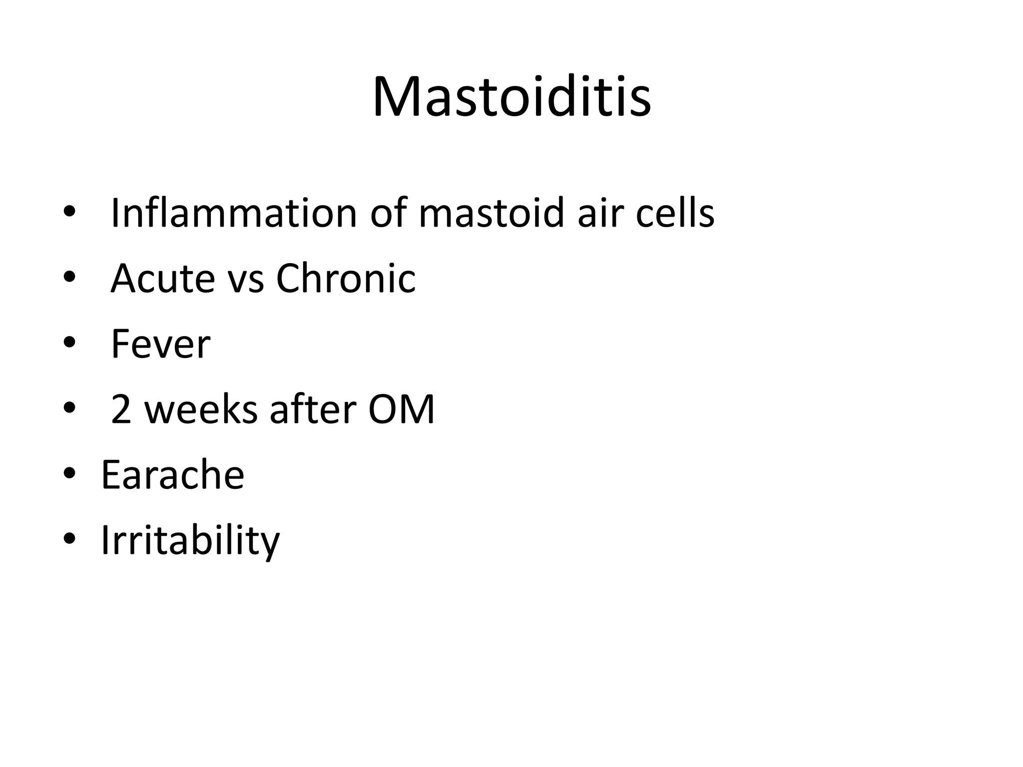 Mastoiditis
•    Inflammation of mastoid air cells
•    Acute vs Chronic
•    Fever
•    2 weeks after OM
•   Earache
•   Irritability
 