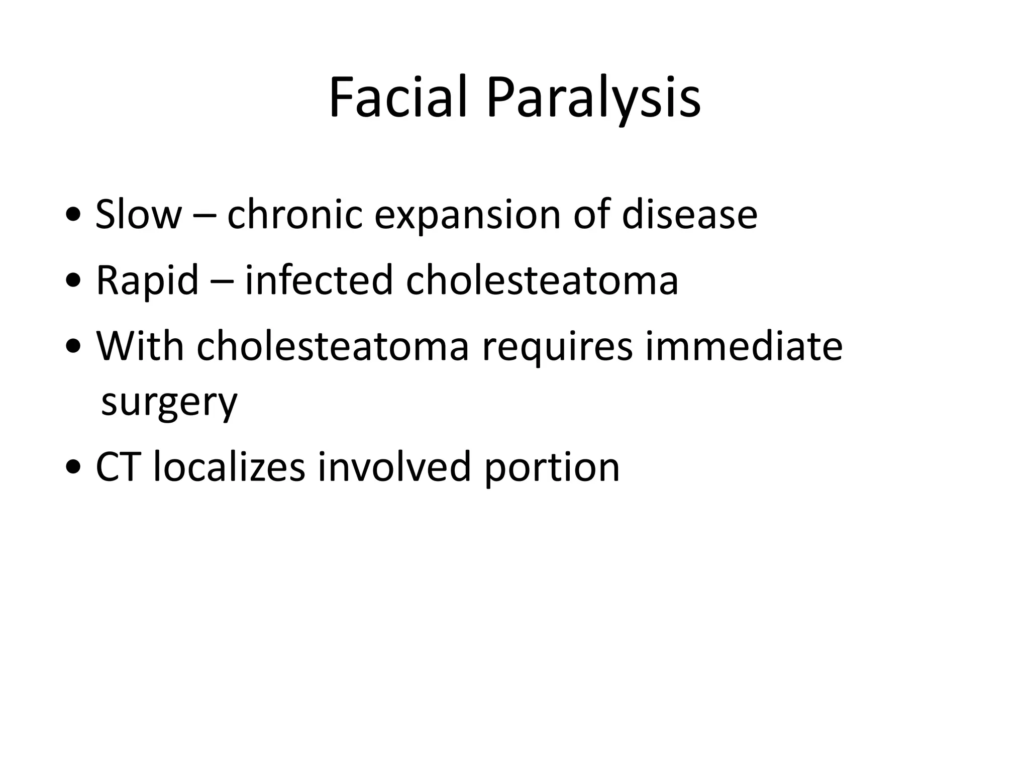Facial Paralysis
• Slow – chronic expansion of disease
• Rapid – infected cholesteatoma
• With cholesteatoma requires immediate
  surgery
• CT localizes involved portion
 