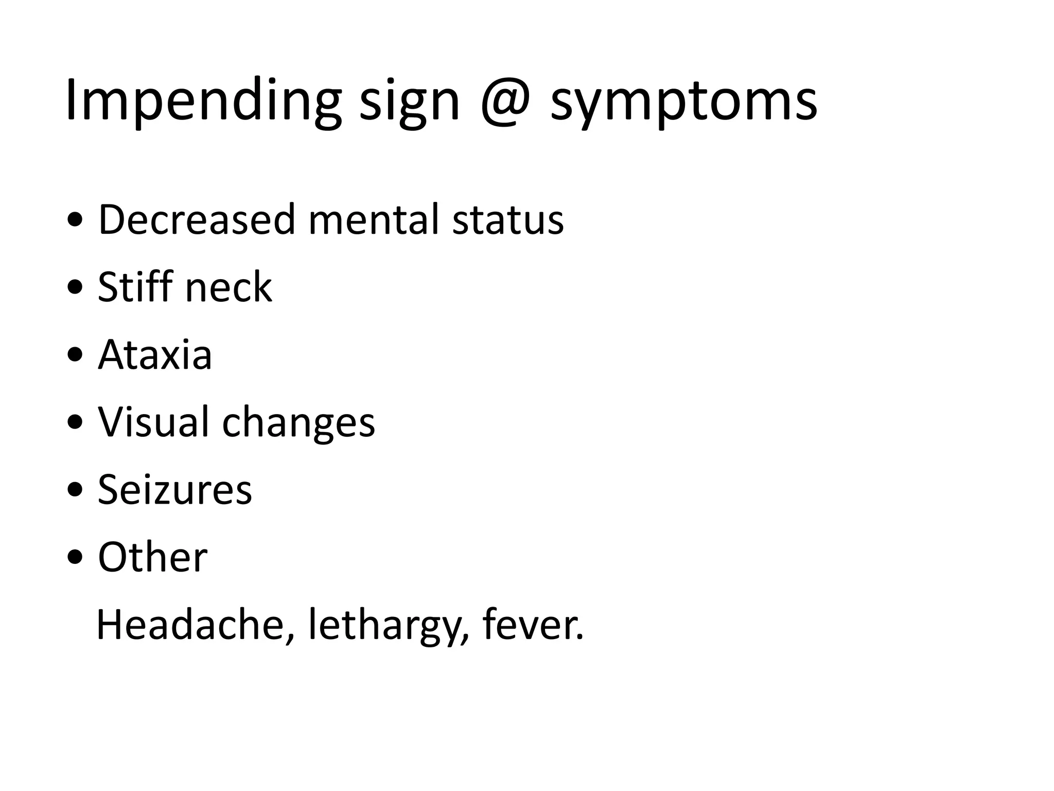 Impending sign @ symptoms
• Decreased mental status
• Stiff neck
• Ataxia
• Visual changes
• Seizures
• Other
  Headache, lethargy, fever.
 