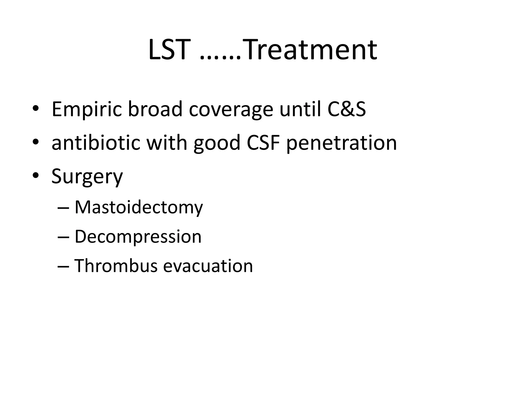 LST ……Treatment
• Empiric broad coverage until C&S
• antibiotic with good CSF penetration
• Surgery
  – Mastoidectomy
  – Decompression
  – Thrombus evacuation
 