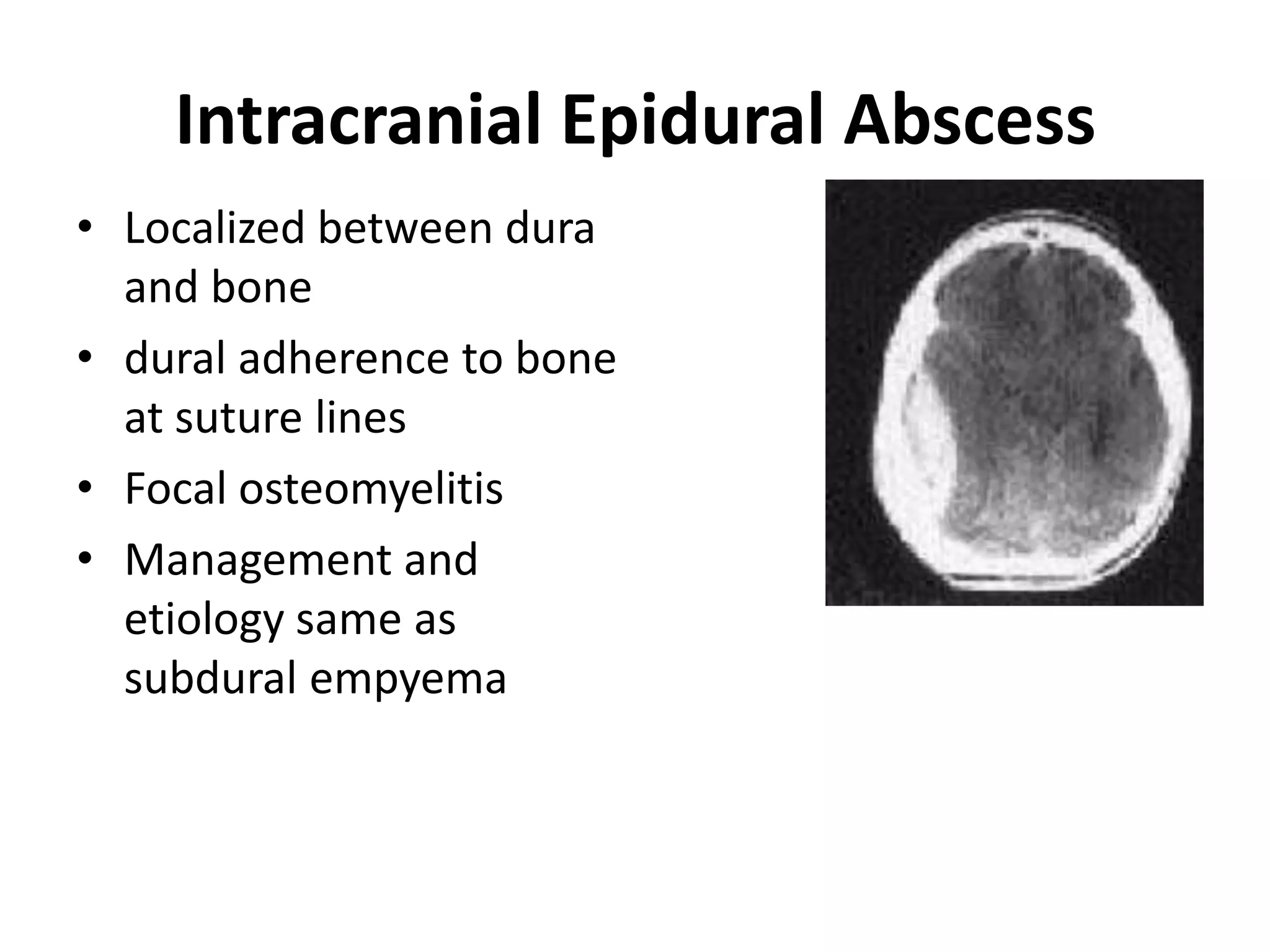 Intracranial Epidural Abscess
• Localized between dura
  and bone
• dural adherence to bone
  at suture lines
• Focal osteomyelitis
• Management and
  etiology same as
  subdural empyema
 