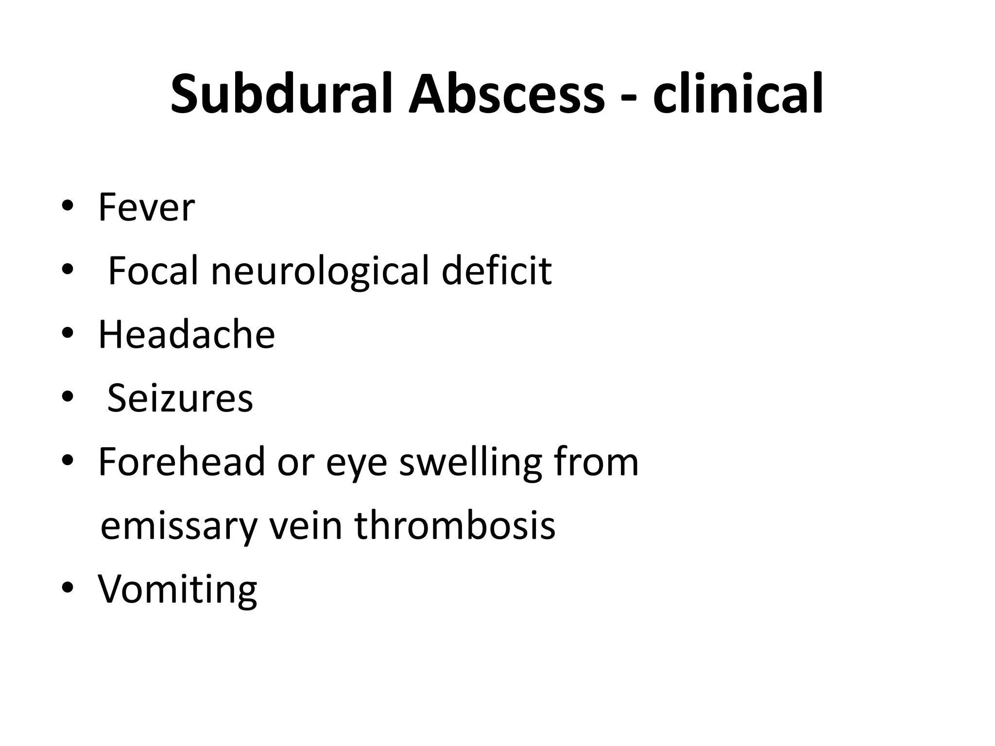 Subdural Abscess - clinical
• Fever
• Focal neurological deficit
• Headache
• Seizures
• Forehead or eye swelling from
  emissary vein thrombosis
• Vomiting
 
