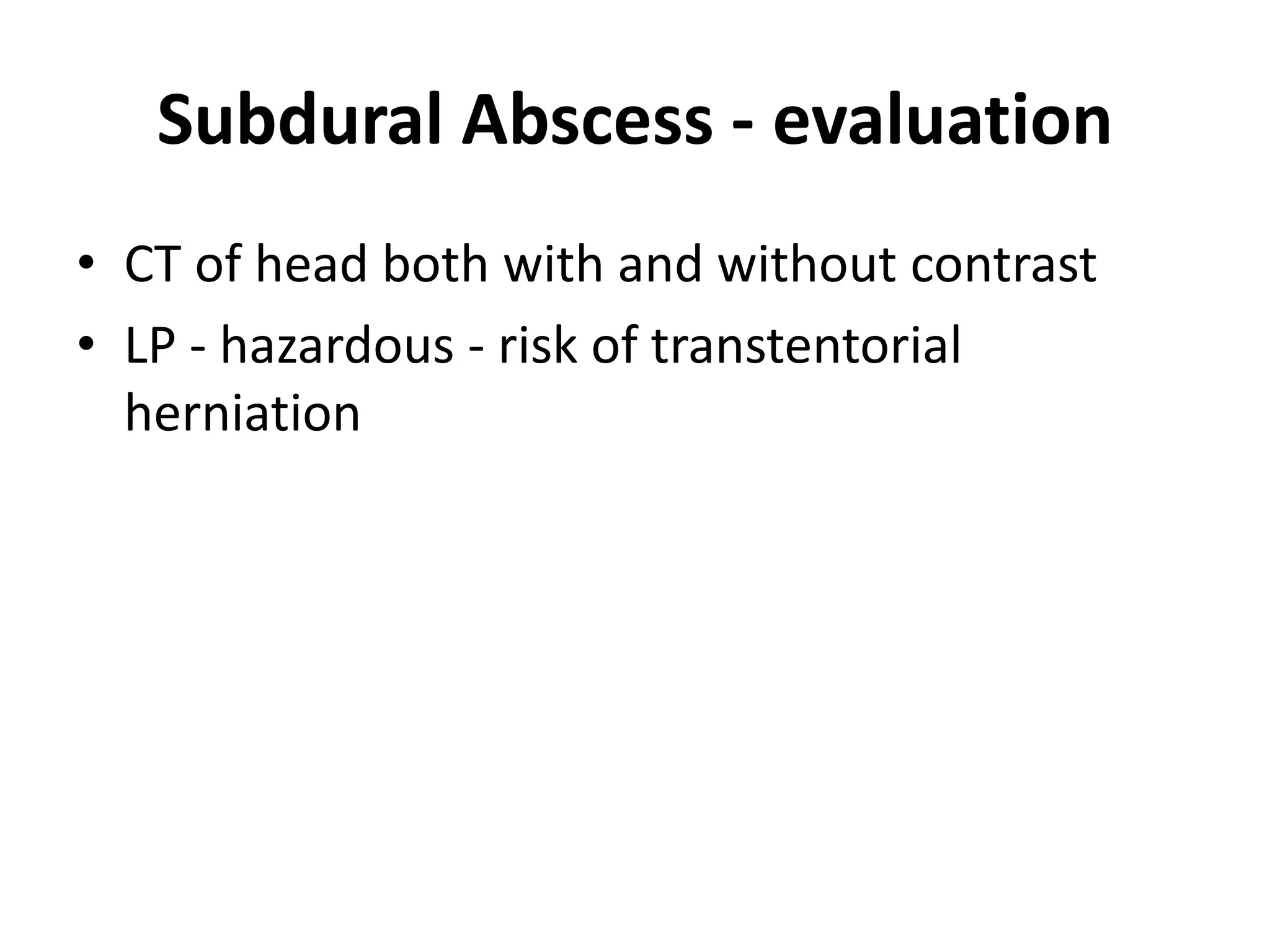 Subdural Abscess - evaluation
• CT of head both with and without contrast
• LP - hazardous - risk of transtentorial
  herniation
 