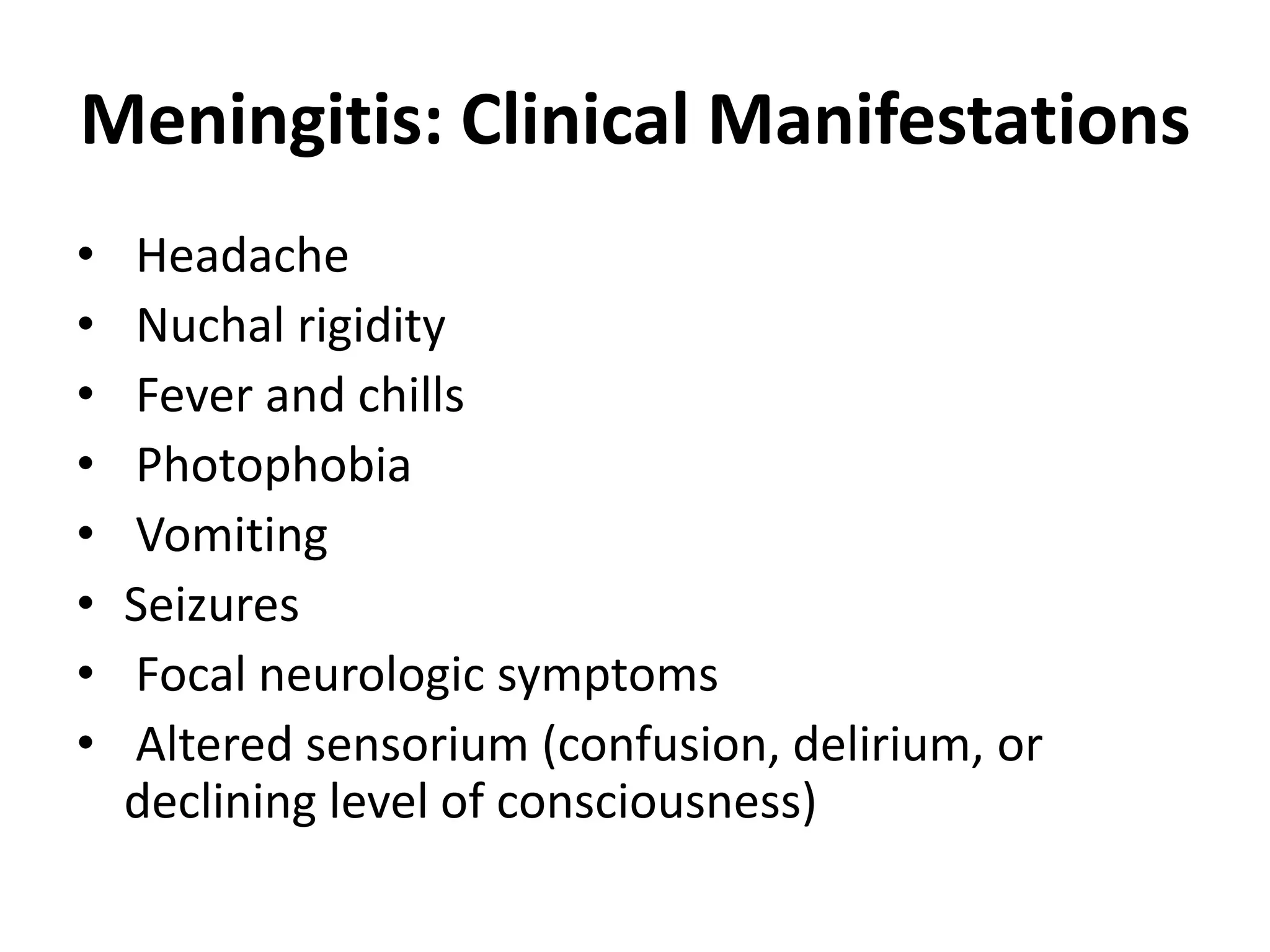 Meningitis: Clinical Manifestations
•   Headache
•   Nuchal rigidity
•   Fever and chills
•   Photophobia
•   Vomiting
•   Seizures
•   Focal neurologic symptoms
•   Altered sensorium (confusion, delirium, or
    declining level of consciousness)
 