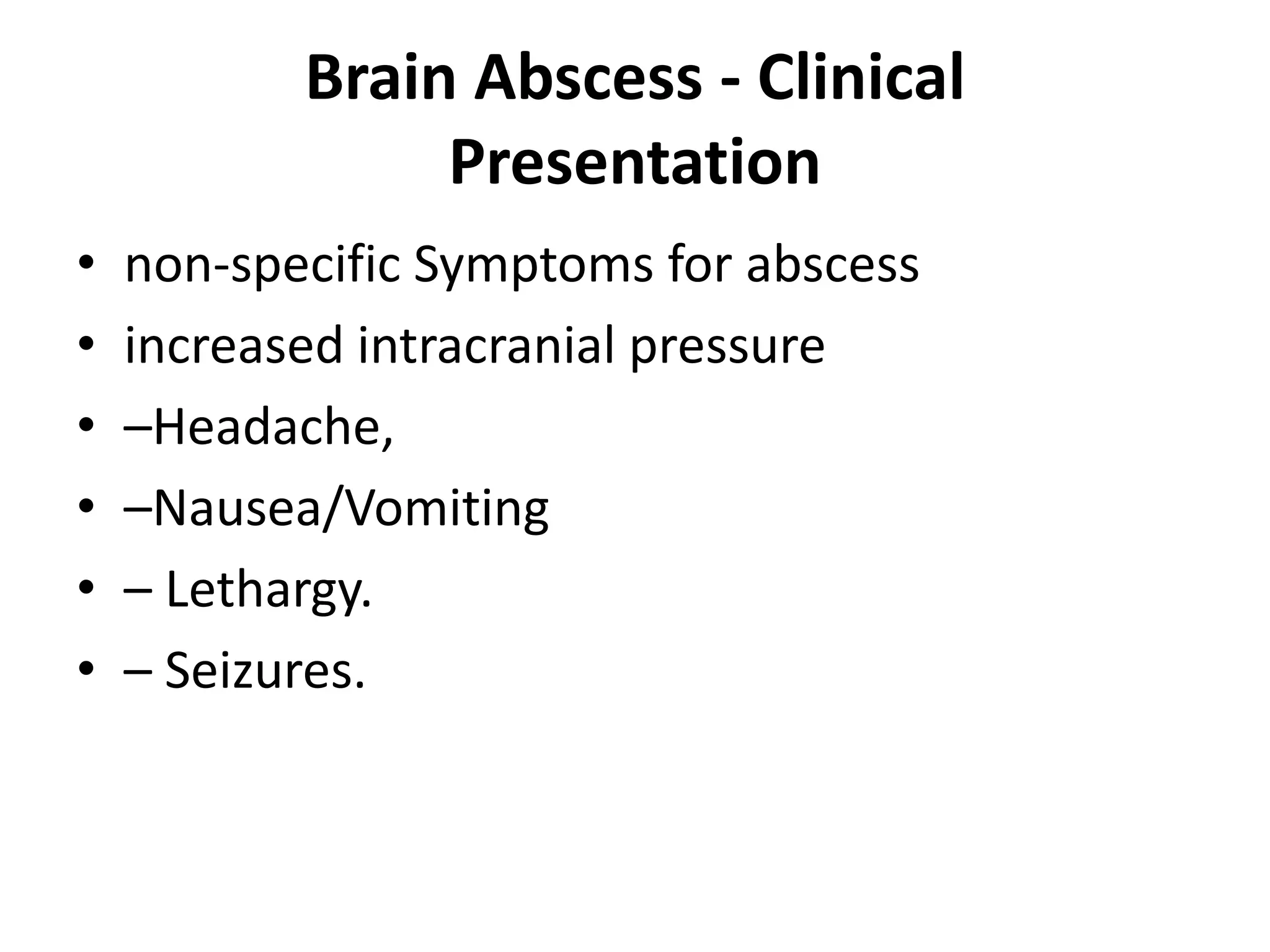 Brain Abscess - Clinical
                Presentation
•   non-specific Symptoms for abscess
•   increased intracranial pressure
•   –Headache,
•   –Nausea/Vomiting
•   – Lethargy.
•   – Seizures.
 