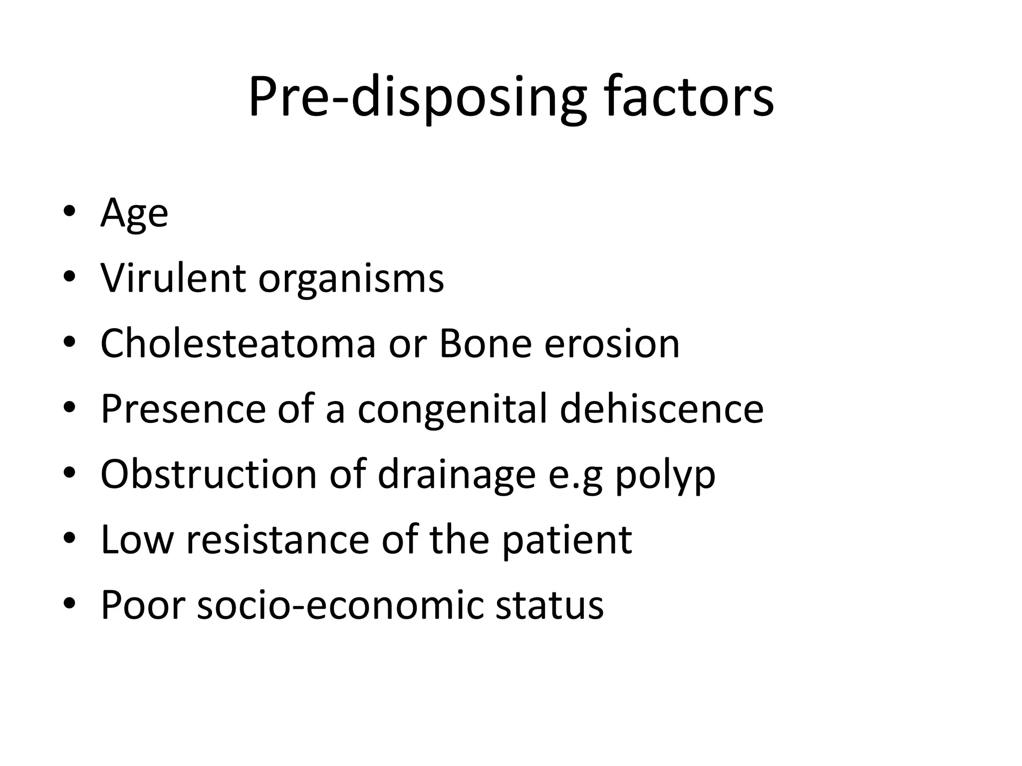 Pre-disposing factors
•   Age
•   Virulent organisms
•   Cholesteatoma or Bone erosion
•   Presence of a congenital dehiscence
•   Obstruction of drainage e.g polyp
•   Low resistance of the patient
•   Poor socio-economic status
 