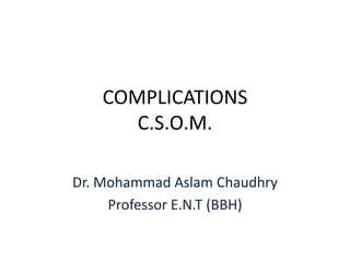 COMPLICATIONS
      C.S.O.M.

Dr. Mohammad Aslam Chaudhry
     Professor E.N.T (BBH)
 