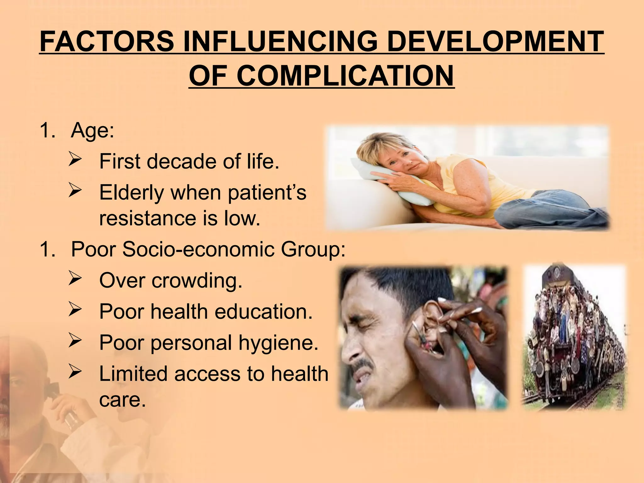 FACTORS INFLUENCING DEVELOPMENT
         OF COMPLICATION
1. Age:
    First decade of life.
    Elderly when patient’s
     resistance is low.
1. Poor Socio-economic Group:
    Over crowding.
    Poor health education.
    Poor personal hygiene.
    Limited access to health
     care.
 