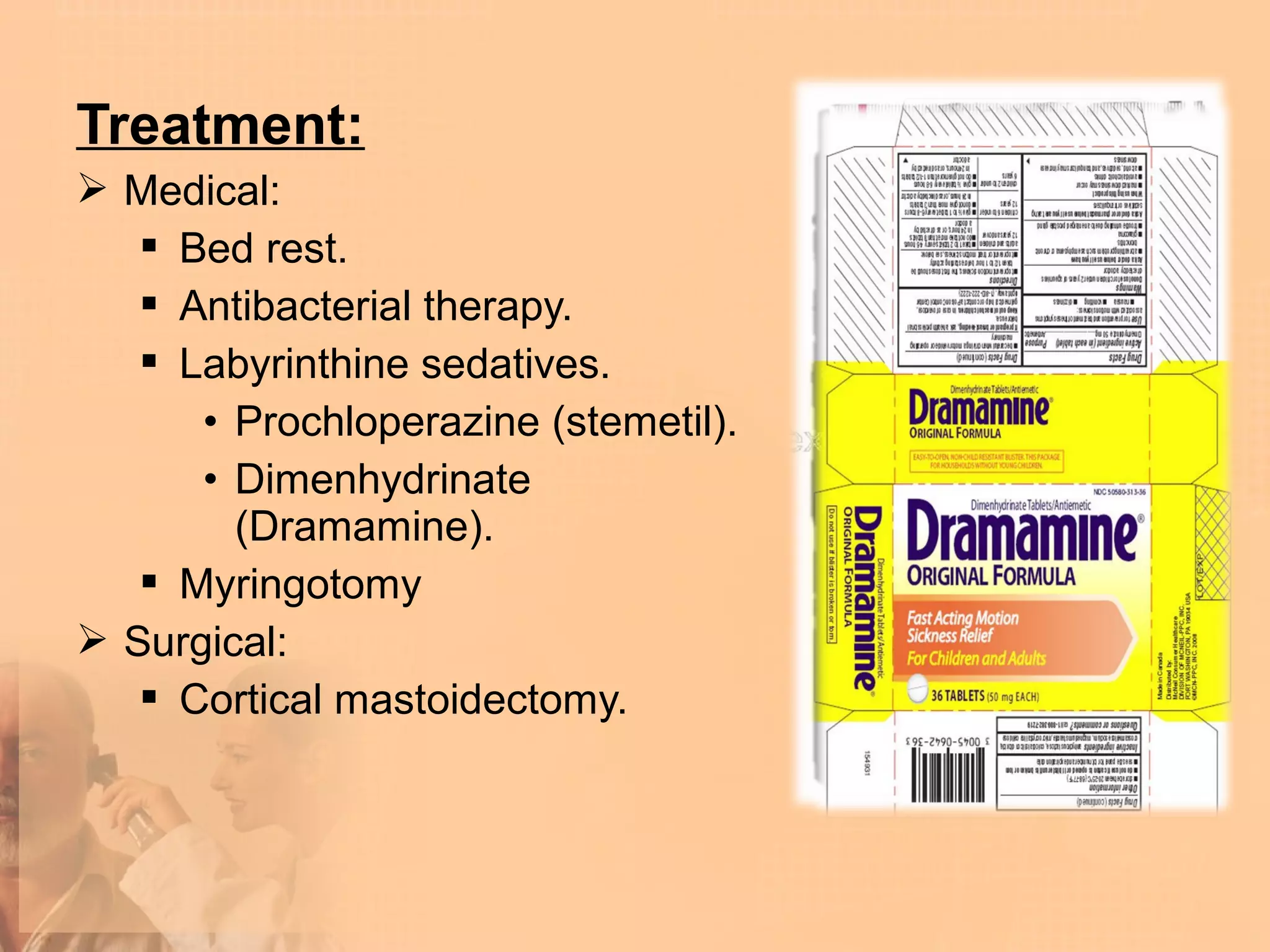 Treatment:
 Medical:
    Bed rest.
    Antibacterial therapy.
    Labyrinthine sedatives.
      • Prochloperazine (stemetil).
      • Dimenhydrinate
        (Dramamine).
    Myringotomy
 Surgical:
    Cortical mastoidectomy.
 