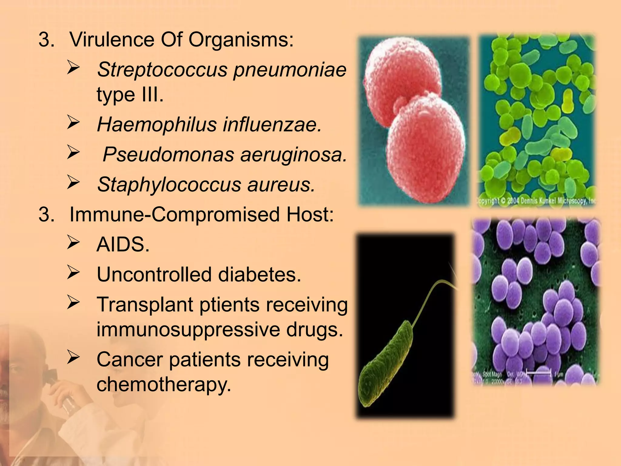 3. Virulence Of Organisms:
    Streptococcus pneumoniae
      type III.
    Haemophilus influenzae.
    Pseudomonas aeruginosa.
    Staphylococcus aureus.
3. Immune-Compromised Host:
    AIDS.
    Uncontrolled diabetes.
    Transplant ptients receiving
      immunosuppressive drugs.
    Cancer patients receiving
      chemotherapy.
 