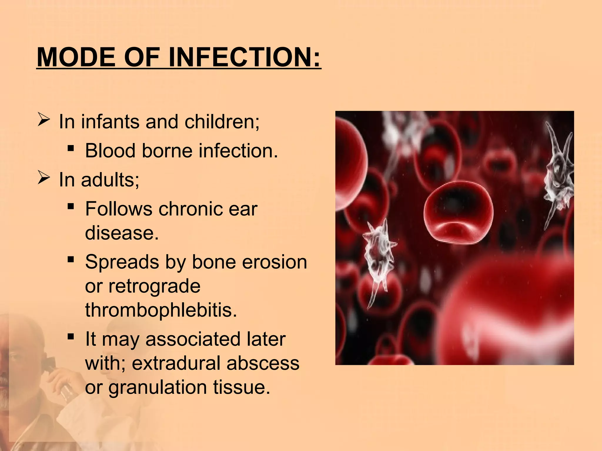 MODE OF INFECTION:

 In infants and children;
    Blood borne infection.
 In adults;
    Follows chronic ear
      disease.
    Spreads by bone erosion
      or retrograde
      thrombophlebitis.
    It may associated later
      with; extradural abscess
      or granulation tissue.
 