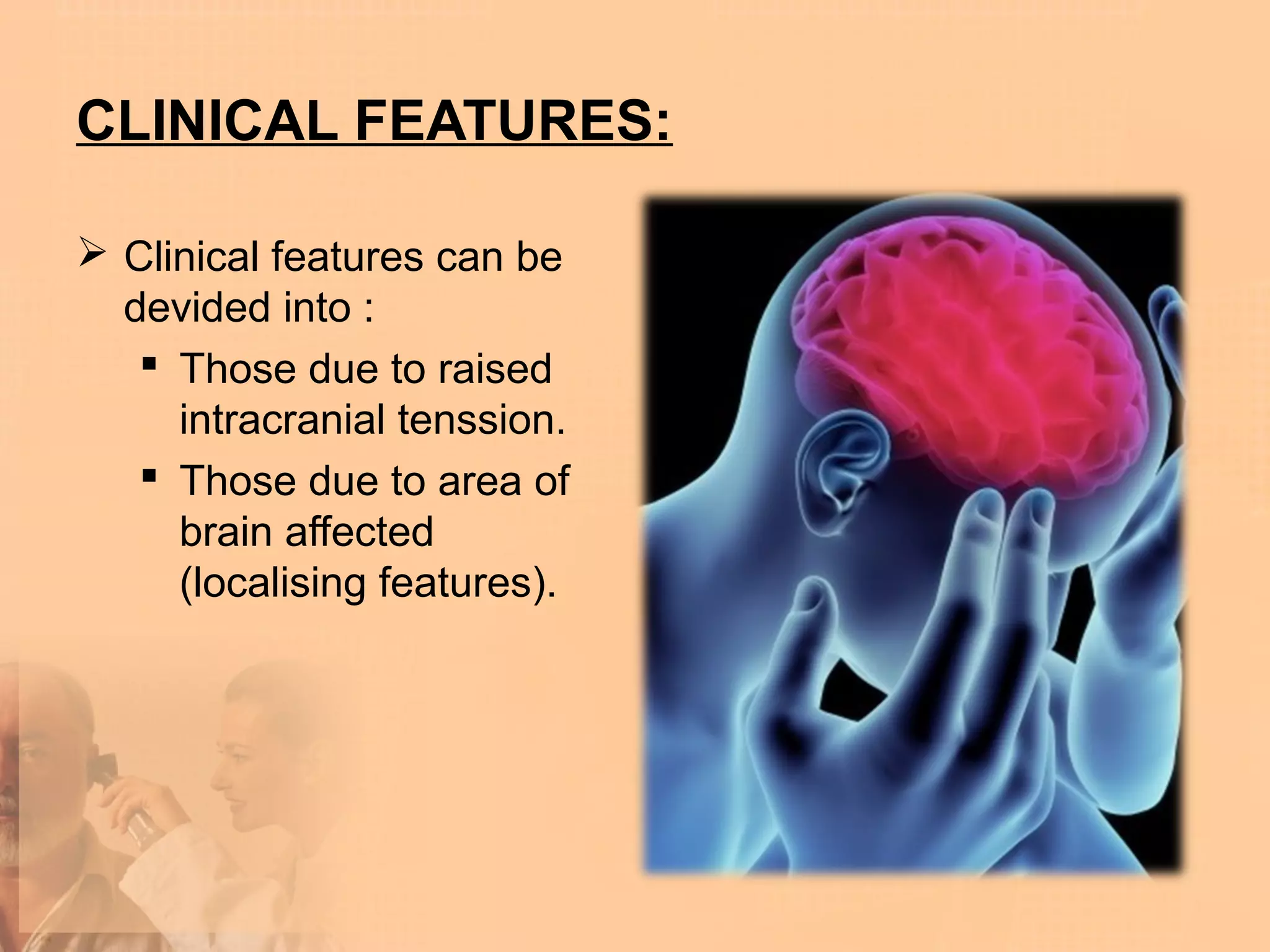 CLINICAL FEATURES:

 Clinical features can be
  devided into :
    Those due to raised
     intracranial tenssion.
    Those due to area of
     brain affected
     (localising features).
 