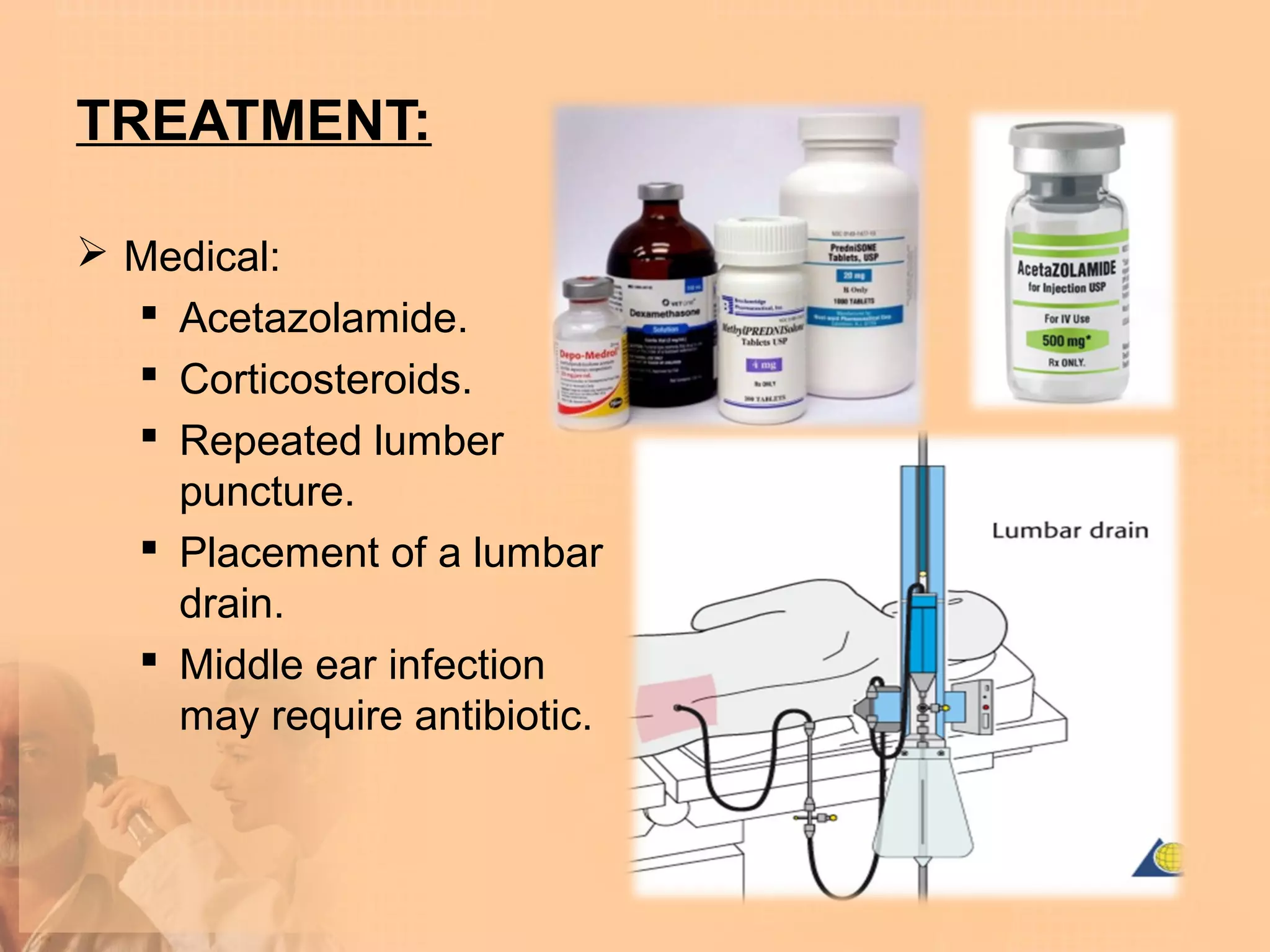 TREATMENT:

 Medical:
   Acetazolamide.
   Corticosteroids.
   Repeated lumber
    puncture.
   Placement of a lumbar
    drain.
   Middle ear infection
    may require antibiotic.
 