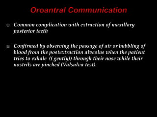  Common complication with extraction of maxillary
posterior teeth
 Confirmed by observing the passage of air or bubbling of
blood from the postextraction alveolus when the patient
tries to exhale (( gently)) through their nose while their
nostrils are pinched (Valsalva test).
 