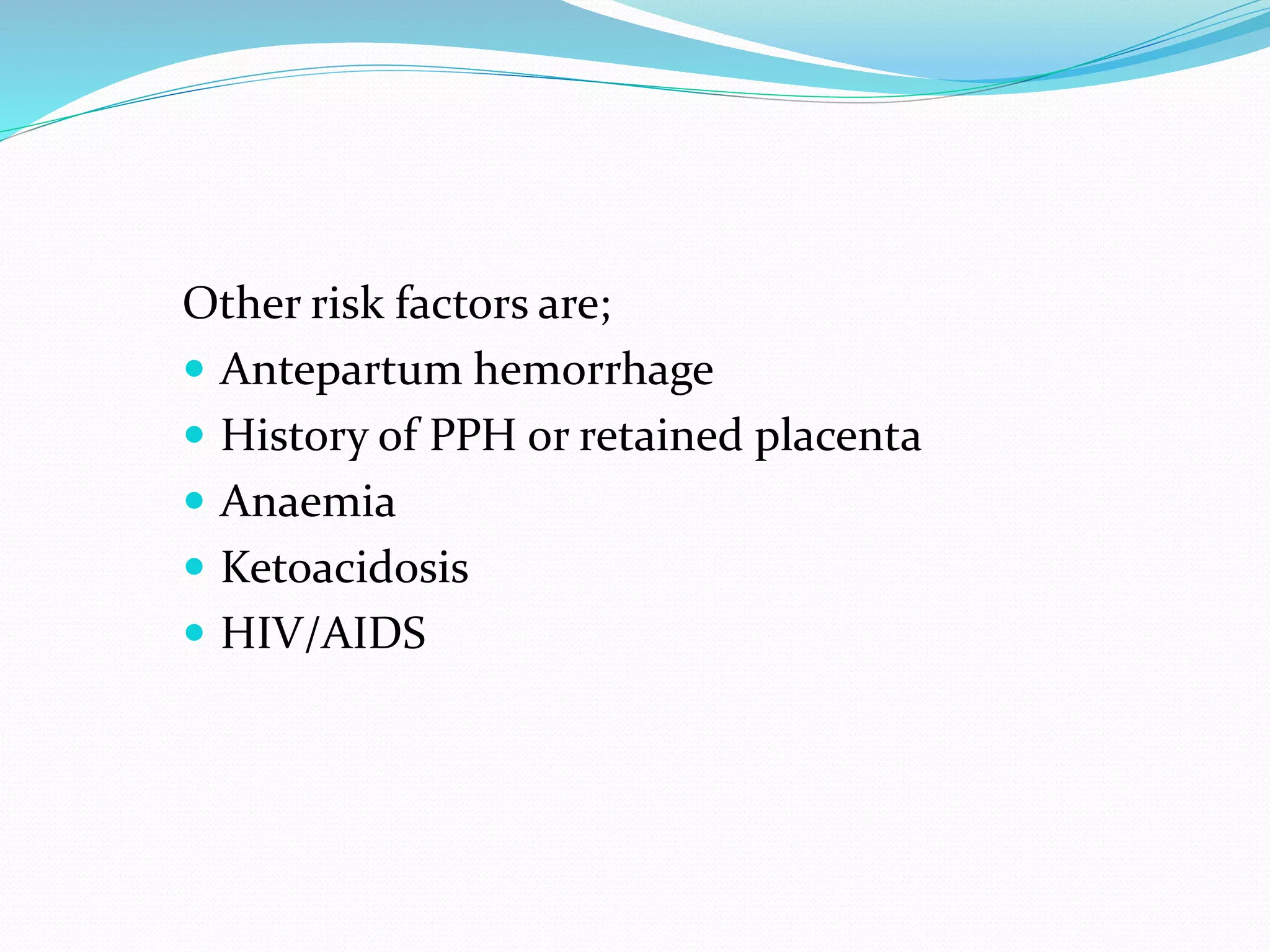 Other risk factors are;
 Antepartum hemorrhage
 History of PPH or retained placenta
 Anaemia
 Ketoacidosis
 HIV/AIDS
 