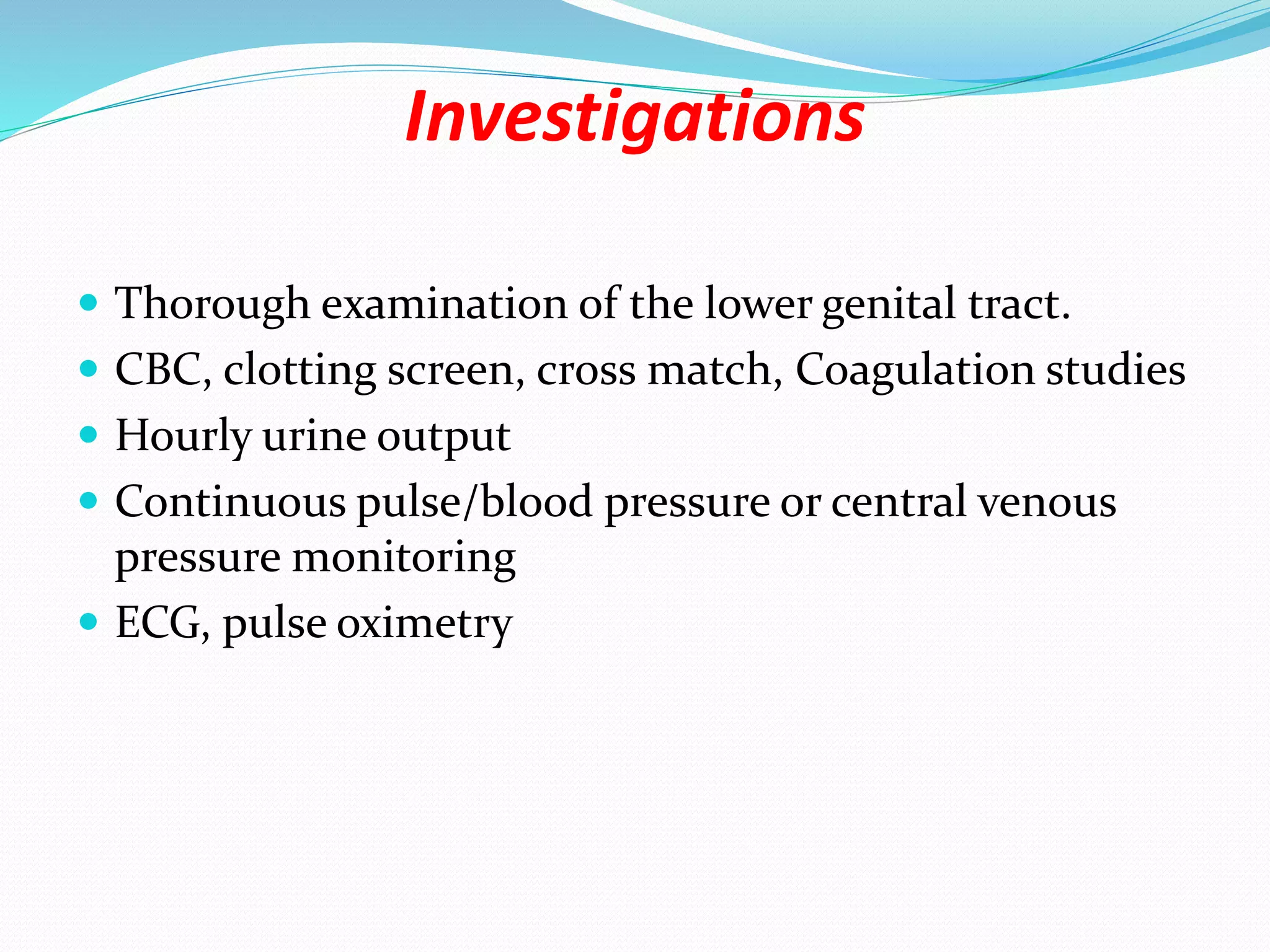 Investigations
 Thorough examination of the lower genital tract.
 CBC, clotting screen, cross match, Coagulation studies
 Hourly urine output
 Continuous pulse/blood pressure or central venous
pressure monitoring
 ECG, pulse oximetry
 
